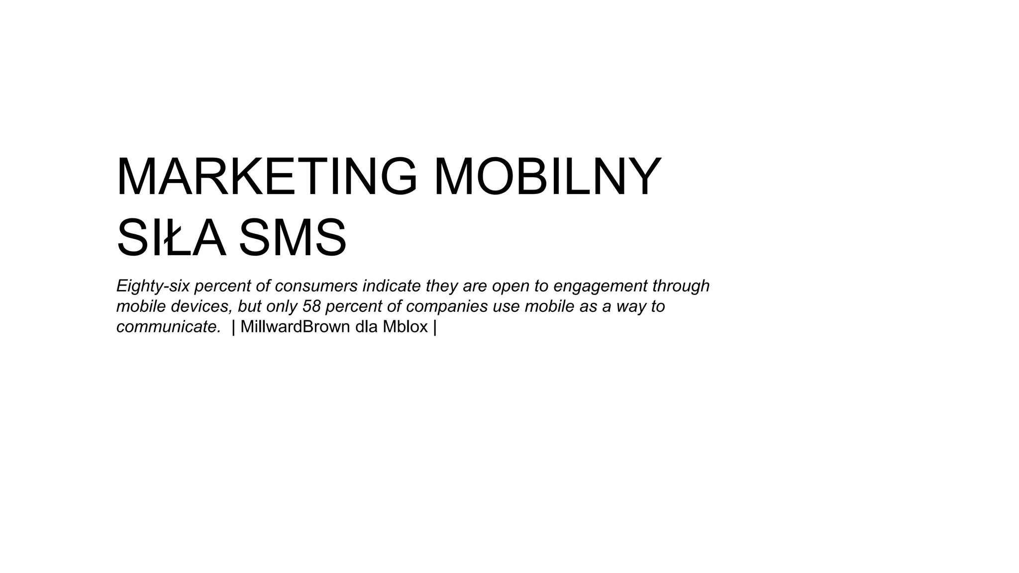 MARKETING MOBILNY
SIŁA SMS
Eighty-six percent of consumers indicate they are open to engagement through
mobile devices, but only 58 percent of companies use mobile as a way to
communicate. | MillwardBrown dla Mblox |
 