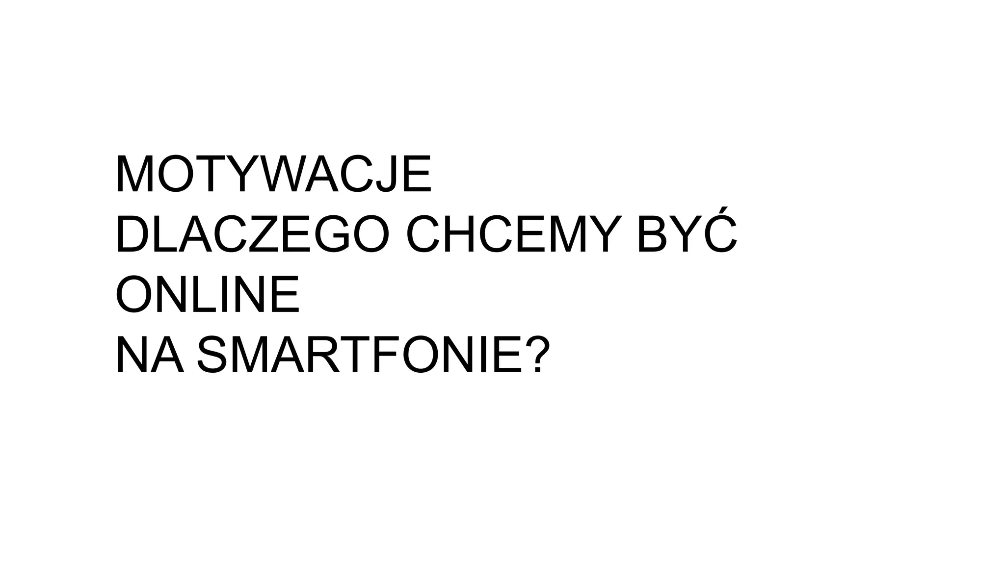 MOTYWACJE
DLACZEGO CHCEMY BYĆ
ONLINE
NA SMARTFONIE?
 