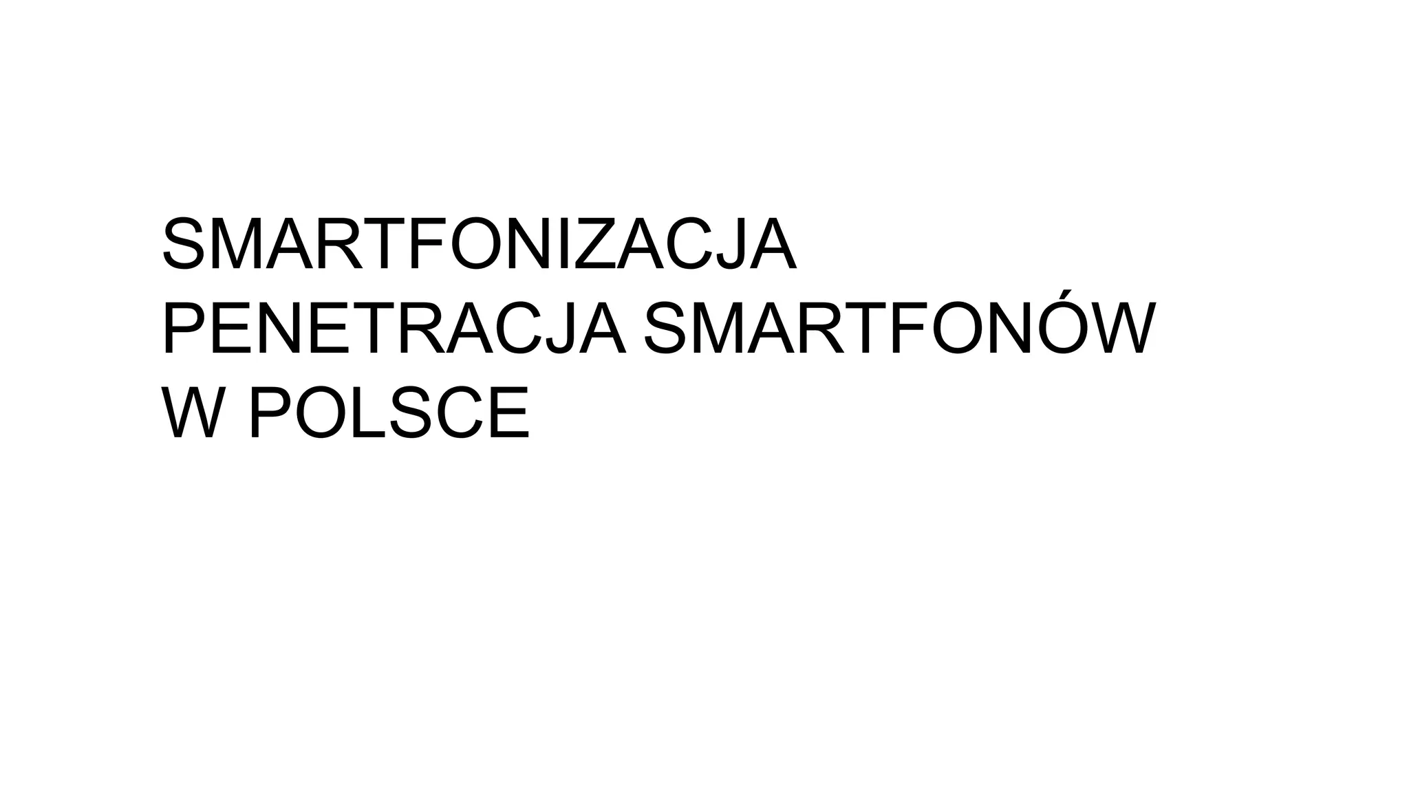 SMARTFONIZACJA
PENETRACJA SMARTFONÓW
W POLSCE
 