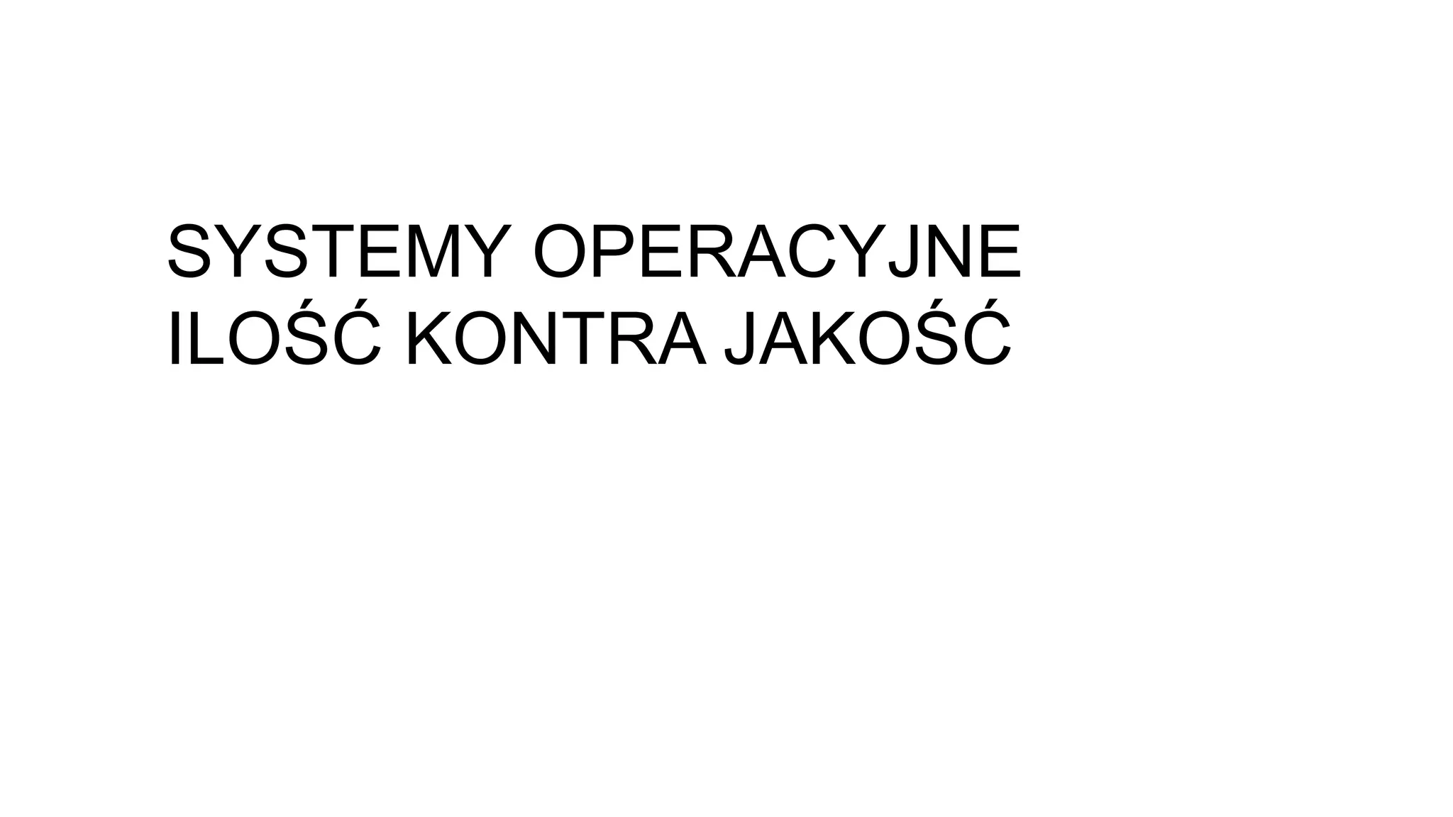 SYSTEMY OPERACYJNE
ILOŚĆ KONTRA JAKOŚĆ
 