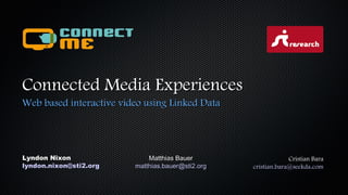 Connected Media Experiences
Web based interactive video using Linked Data

Lyndon Nixon
lyndon.nixon@sti2.org

Matthias Bauer
matthias.bauer@sti2.org

Cristian Bara
cristian.bara@seekda.com

 