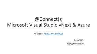 @Connect(); 
Microsoft Visual Studio vNext & Azure 
All Video: http://mvc.tw/002z 
Bruce製作 
http://kkbruce.tw 
 