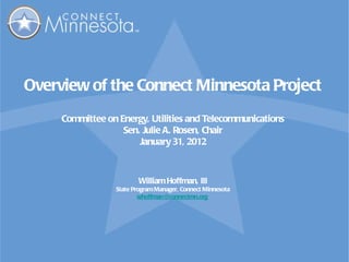 Overview of the Connect Minnesota Project Committee on Energy, Utilities and Telecommunications Sen. Julie A. Rosen, Chair January 31, 2012 William Hoffman, III State Program Manager, Connect Minnesota [email_address]   