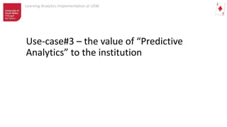 Learning Analytics Implementation at USW
Use-case#3 – the value of “Predictive
Analytics” to the institution
 