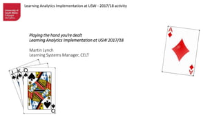 Learning Analytics Implementation at USW - 2017/18 activity
Playing the hand you’re dealt
Learning Analytics Implementation at USW 2017/18
Martin Lynch
Learning Systems Manager, CELT
 