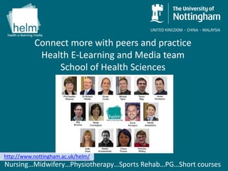 Connect more with peers and practice
Health E-Learning and Media team
School of Health Sciences
NursingMidwiferyPhysiotherapySports RehabPGShort courses
http://www.nottingham.ac.uk/helm/
 