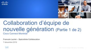 Collaboration d’équipe de
nouvelle génération (Partie 1 de 2)
Cisco Connect Montréal
Francois Leclair – Spécialiste Collaboration
7 décembre 2016
 
