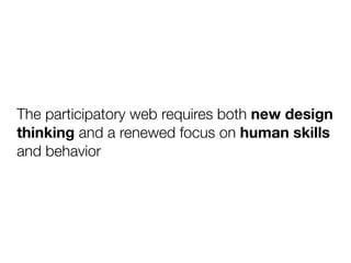 The participatory web requires both new design
thinking and a renewed focus on human skills
and behavior
 