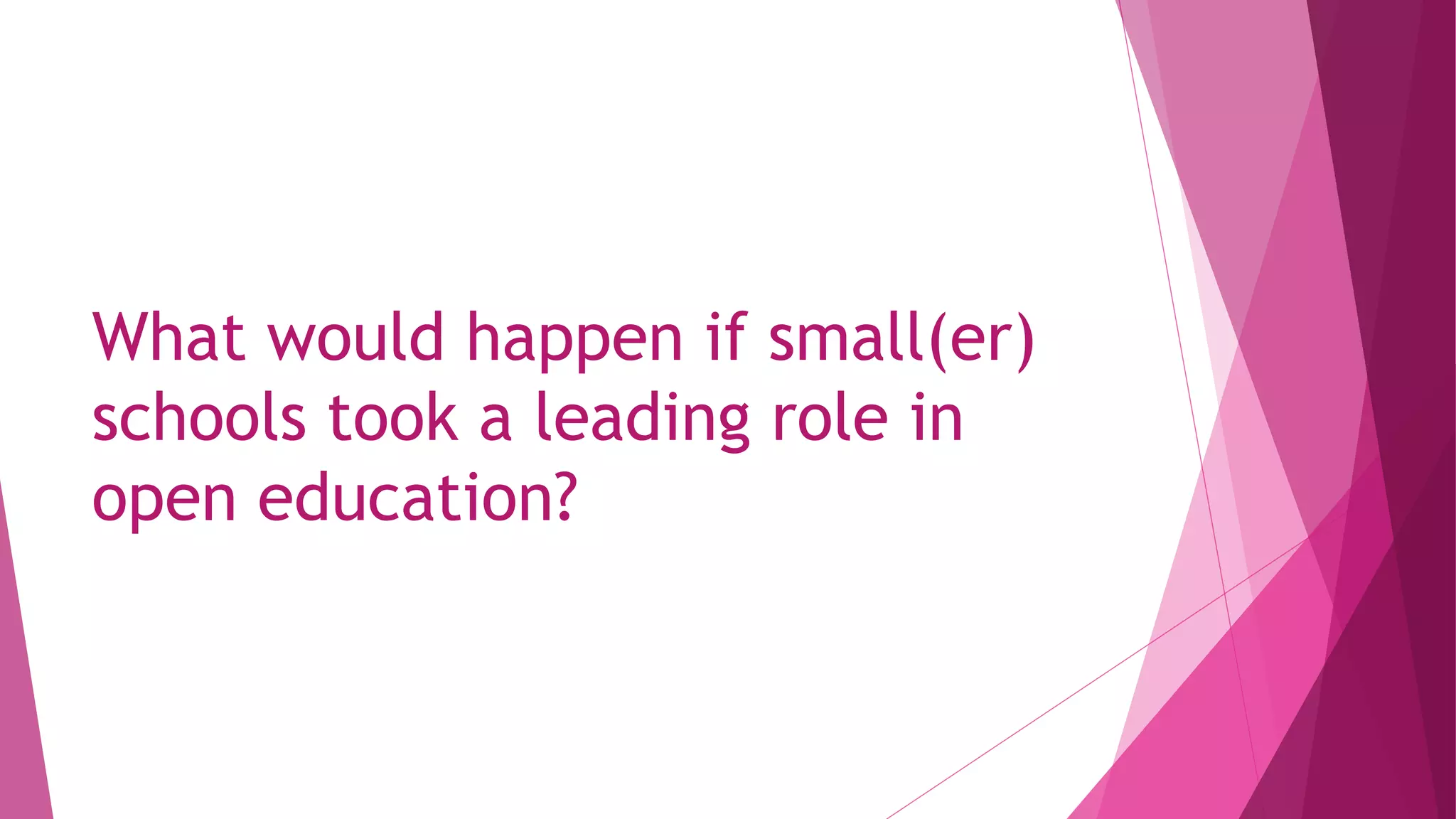 What would happen if small(er)
schools took a leading role in
open education?
 