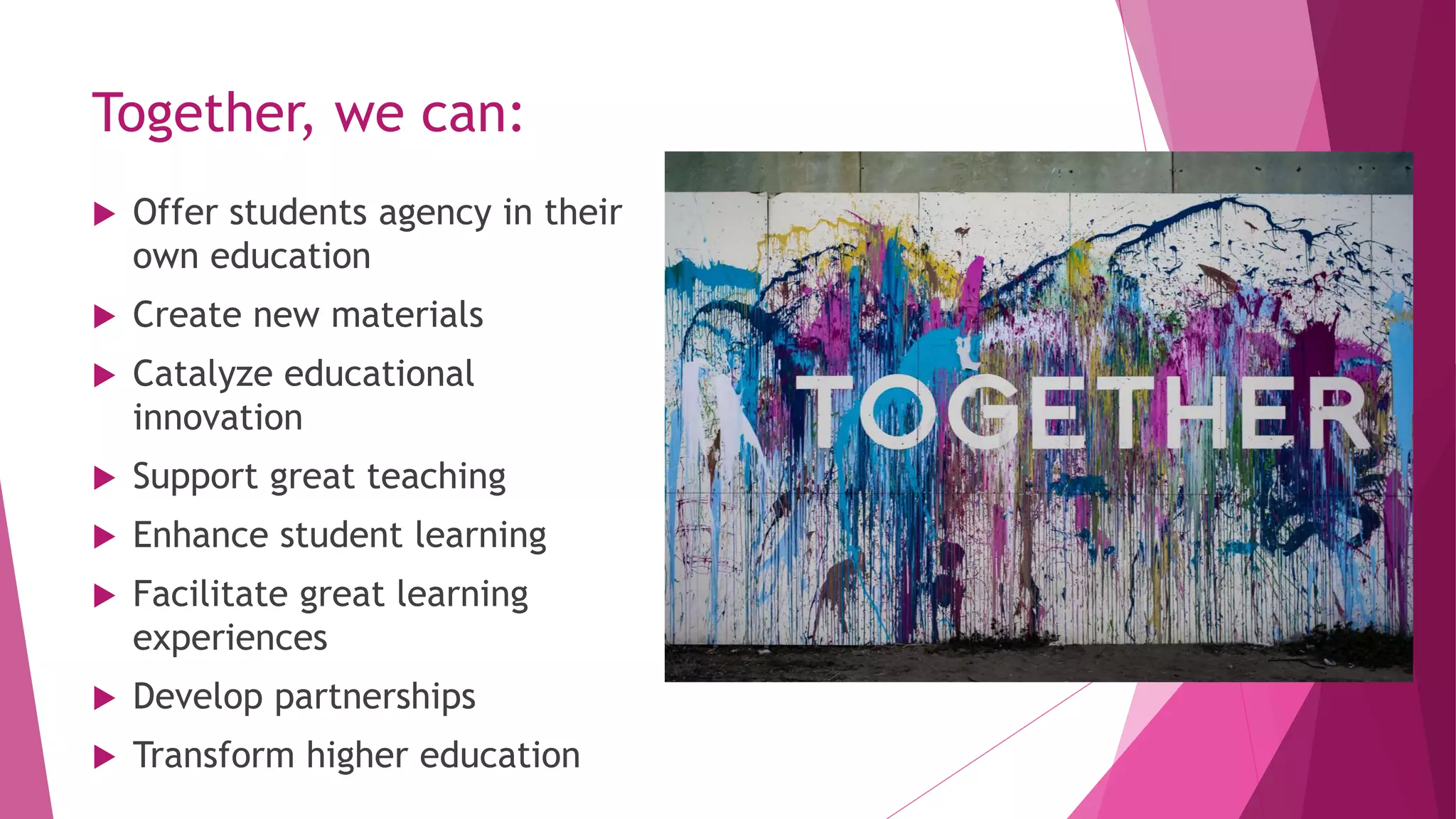 Together, we can:
 Offer students agency in their
own education
 Create new materials
 Catalyze educational
innovation
 Support great teaching
 Enhance student learning
 Facilitate great learning
experiences
 Develop partnerships
 Transform higher education
 