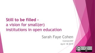 Still to be filled –
a vision for small(er)
institutions in open education
Sarah Faye Cohen
ConnectNY
April 18 2019
 