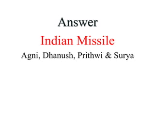 Answer
Indian Missile
Agni, Dhanush, Prithwi & Surya
 