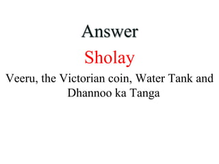 Answer
Sholay
Veeru, the Victorian coin, Water Tank and
Dhannoo ka Tanga
 