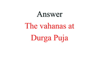 Answer
The vahanas at
Durga Puja
 