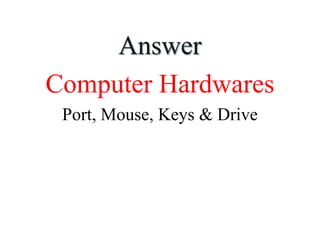 Answer
Computer Hardwares
Port, Mouse, Keys & Drive
 