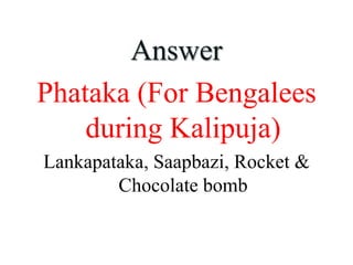 Answer
Phataka (For Bengalees
during Kalipuja)
Lankapataka, Saapbazi, Rocket &
Chocolate bomb
 