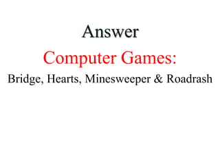 Answer
Computer Games:
Bridge, Hearts, Minesweeper & Roadrash
 