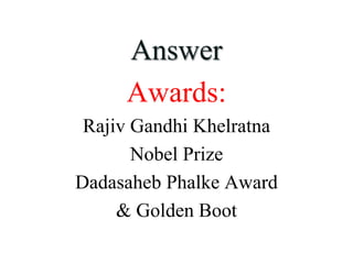 Answer
Awards:
Rajiv Gandhi Khelratna
Nobel Prize
Dadasaheb Phalke Award
& Golden Boot
 