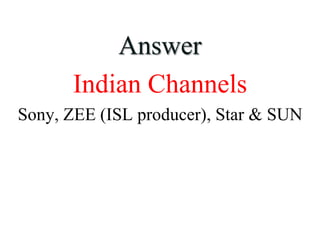Answer
Indian Channels
Sony, ZEE (ISL producer), Star & SUN
 