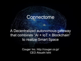 A Decentralized autonomous gateway
that combines “AI × IoT × Blockchain”
to realize Smart Space
Connectome
Couger Inc. http://couger.co.jp/
CEO Atsushi Ishii
 