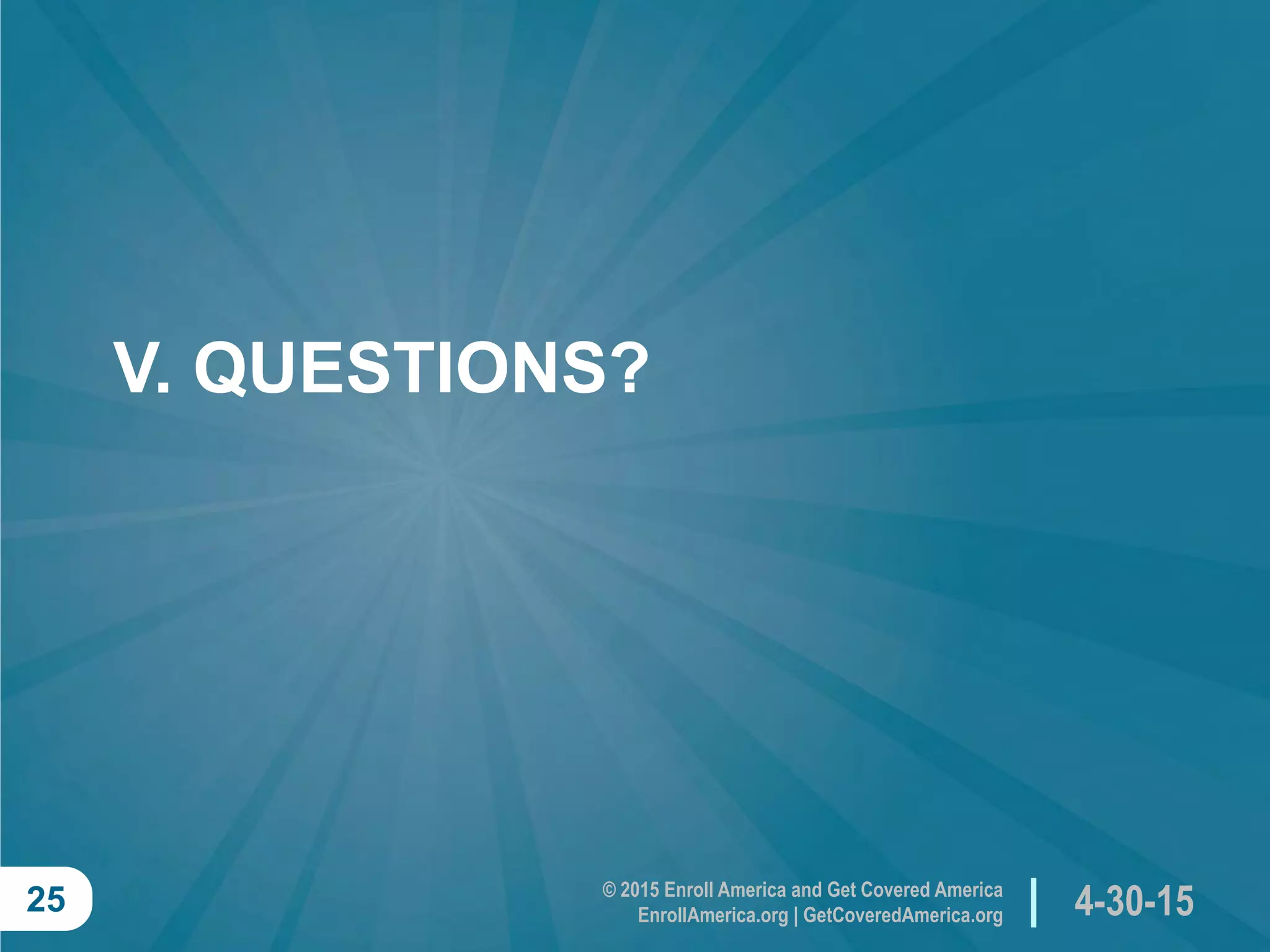 © 2015 Enroll America and Get Covered America
EnrollAmerica.org | GetCoveredAmerica.org 4-30-1525
V. QUESTIONS?
 