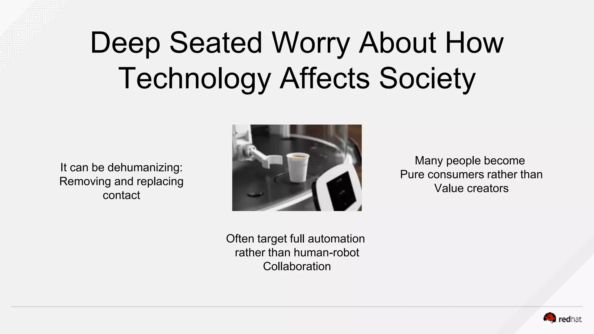 Deep Seated Worry About How
Technology Affects Society
It can be dehumanizing:
Removing and replacing
contact
Often target full automation
rather than human-robot
Collaboration
Many people become
Pure consumers rather than
Value creators
 