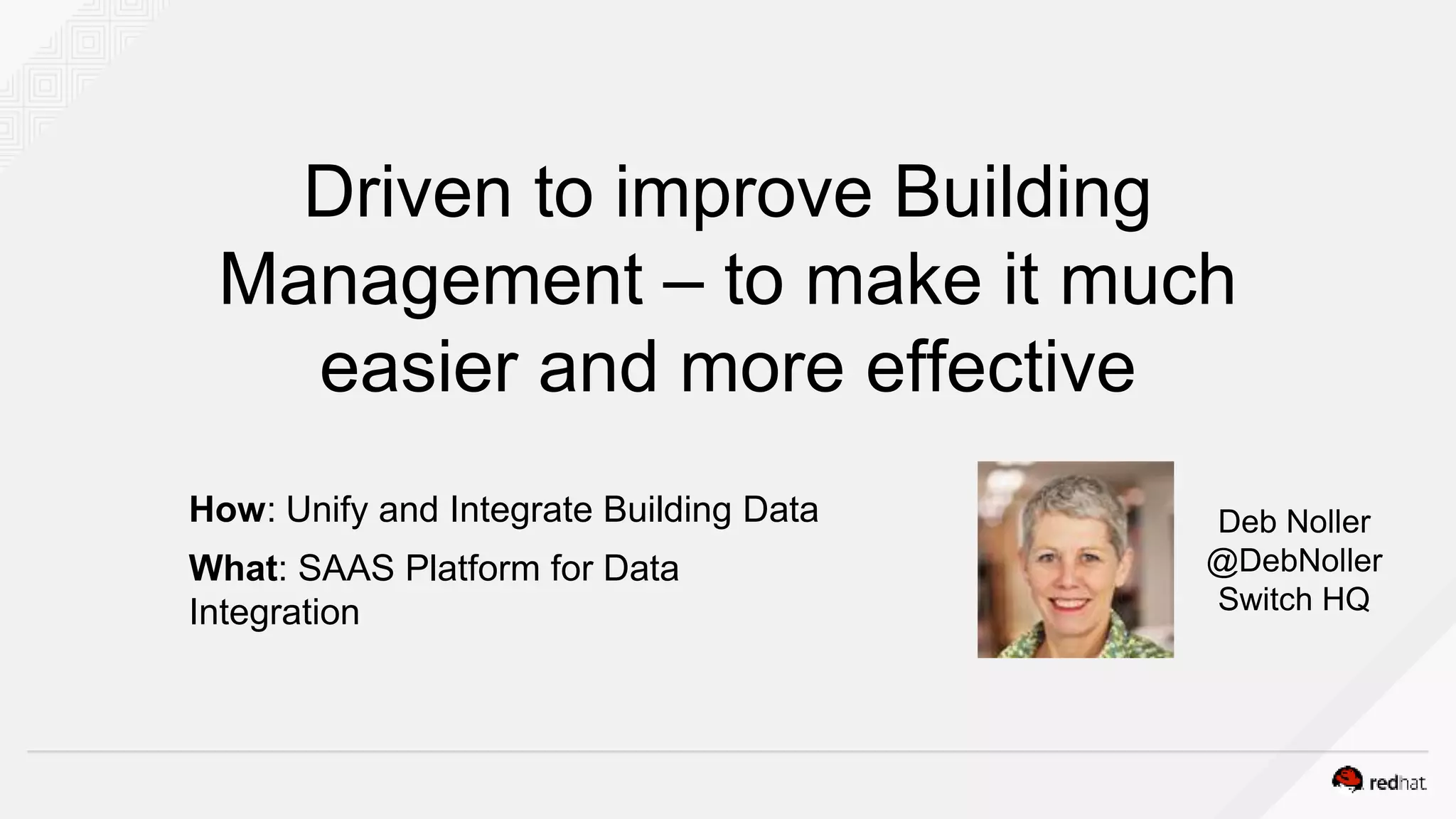 Driven to improve Building
Management – to make it much
easier and more effective
Deb Noller
@DebNoller
Switch HQ
How: Unify and Integrate Building Data
What: SAAS Platform for Data
Integration
 