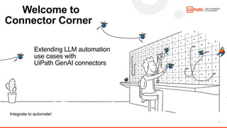 1
Integrate to automate!
Welcome to
Connector Corner
Extending LLM automation
use cases with
UiPath GenAI connectors
 