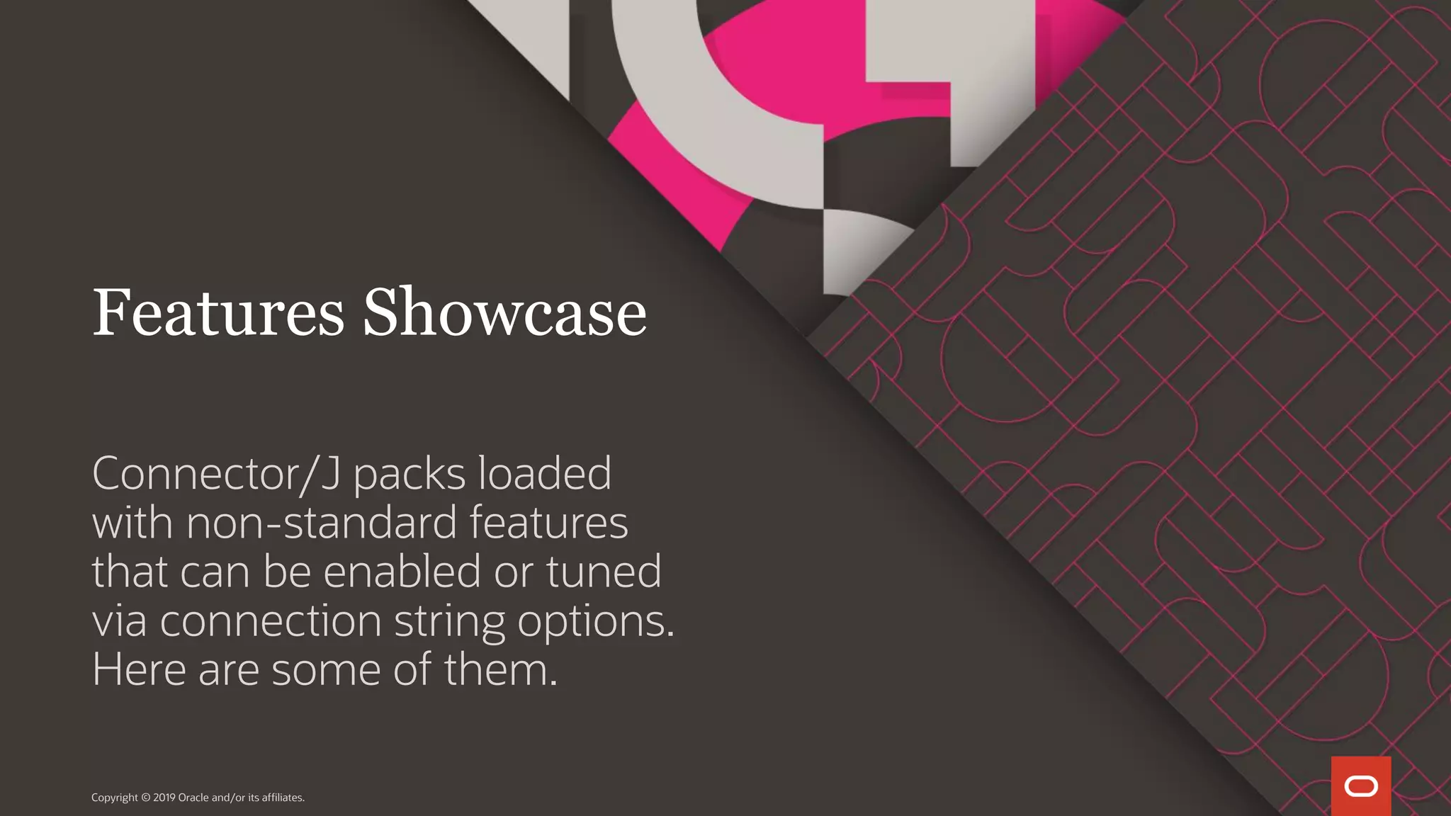 Connector/J packs loaded with non-standard features that can be enabled or tuned via connection string options. Here are some of them. Copyright © 2019 Oracle and/or its affiliates. Features Showcase 