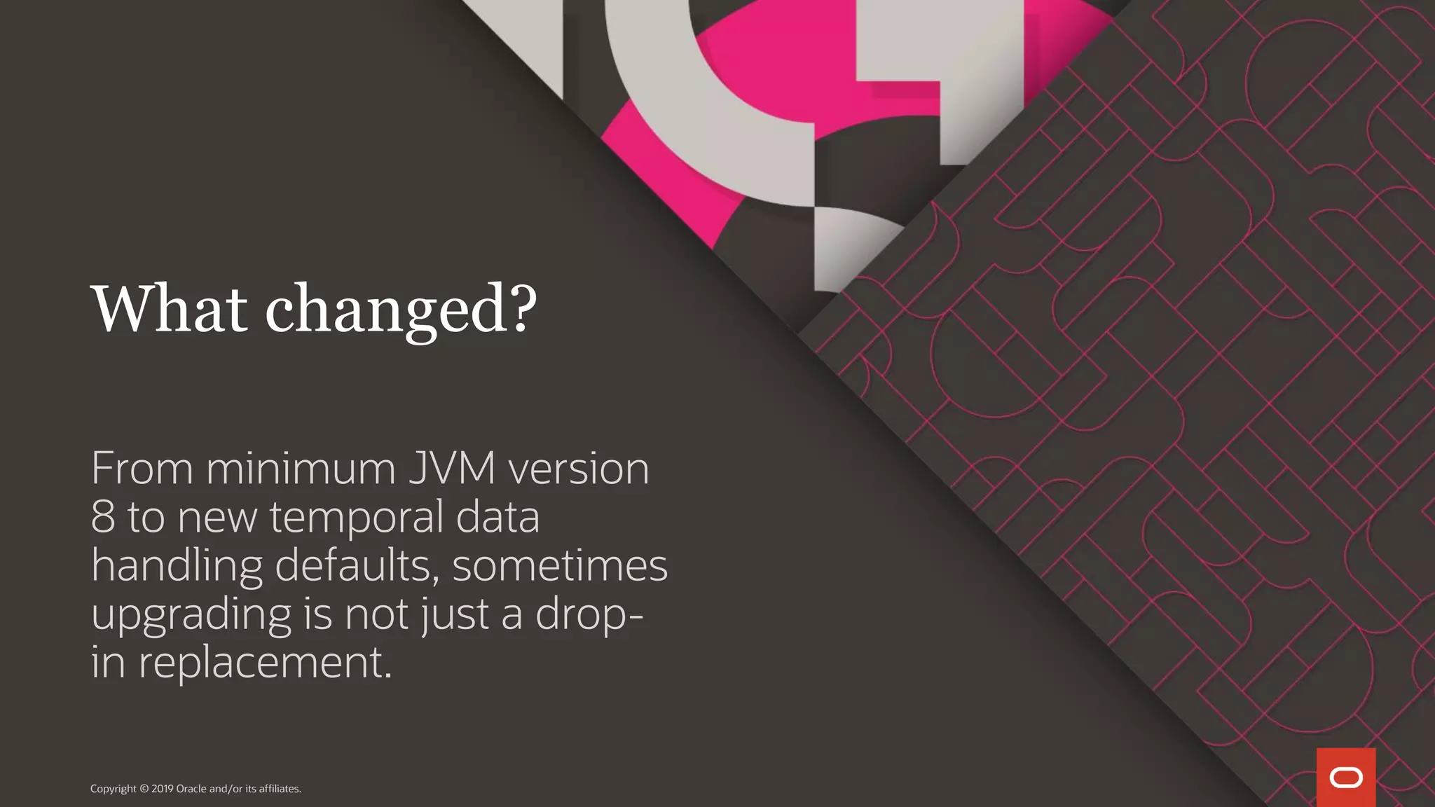 From minimum JVM version 8 to new temporal data handling defaults, sometimes upgrading is not just a drop- in replacement. Copyright © 2019 Oracle and/or its affiliates. What changed? 