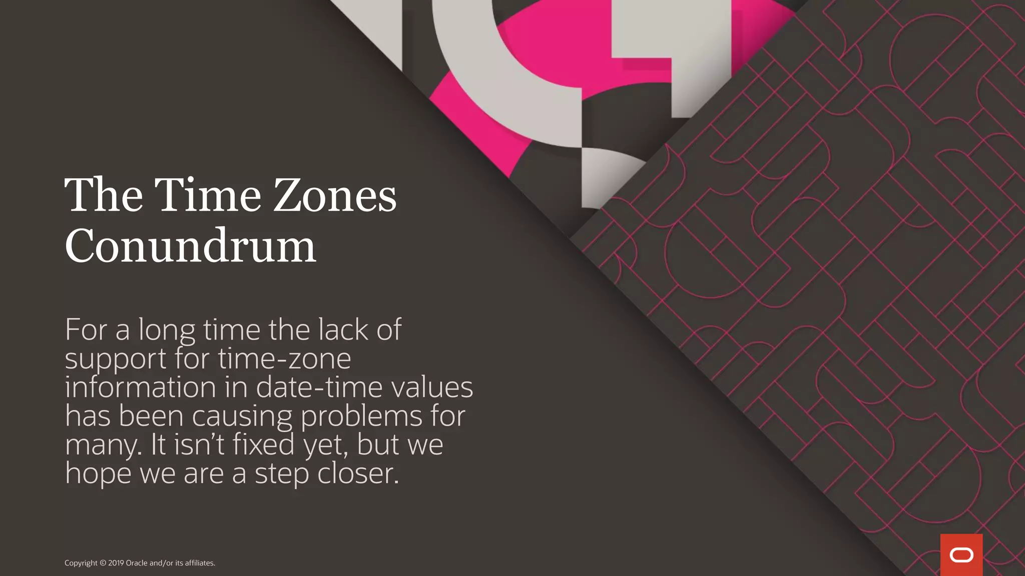 For a long time the lack of support for time-zone information in date-time values has been causing problems for many. It isn’t fixed yet, but we hope we are a step closer. Copyright © 2019 Oracle and/or its affiliates. The Time Zones Conundrum 