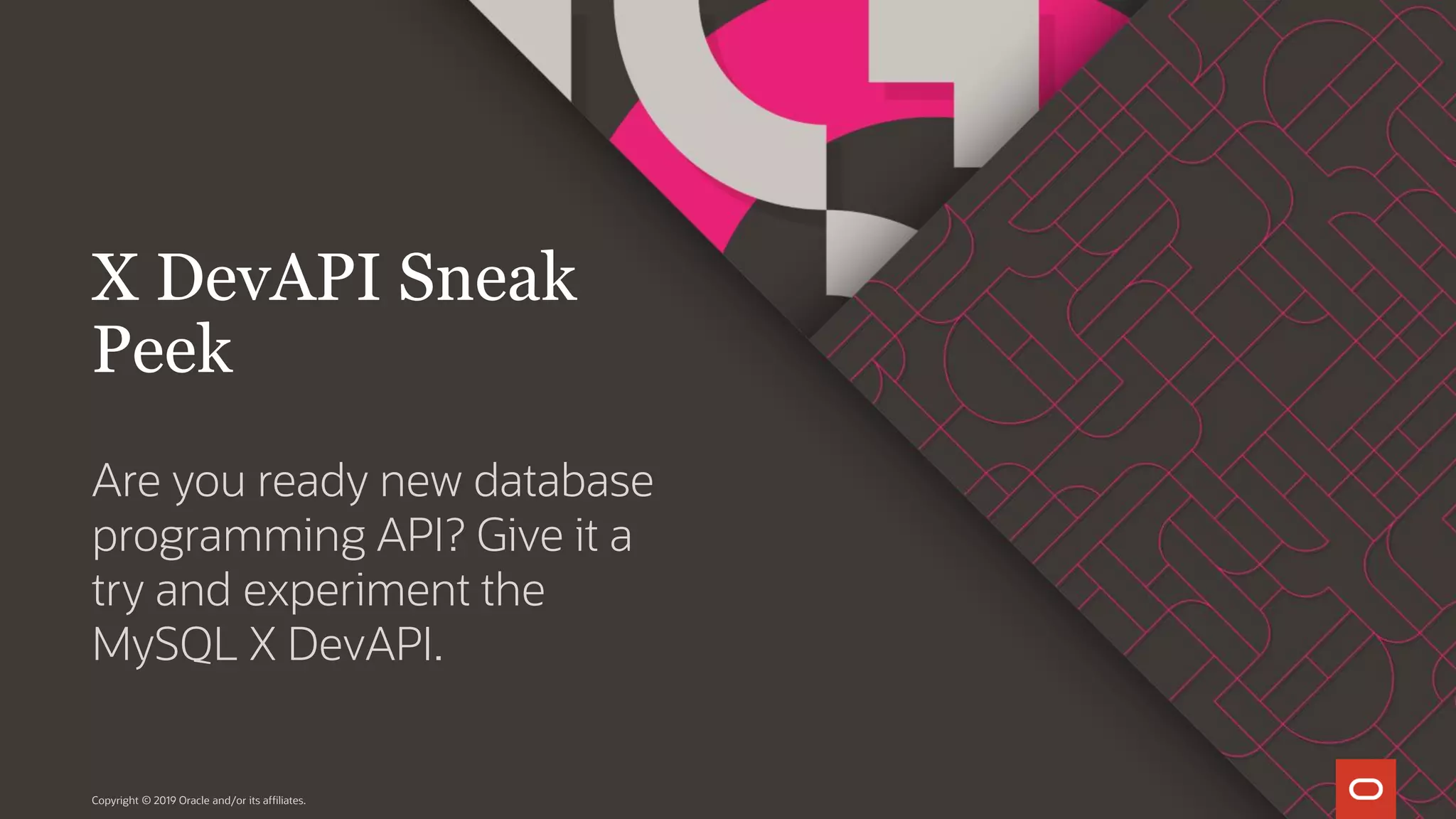 Are you ready new database programming API? Give it a try and experiment the MySQL X DevAPI. Copyright © 2019 Oracle and/or its affiliates. X DevAPI Sneak Peek 