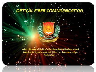 OPTICAL FIBER COMMUNICATION
Where Beauty of Light and Semiconductor Devices mixed
together to transformed the History of Communication
Technology .
 
