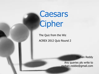 Caesars
Cipher
The Quiz from the Wiz

ACREX 2012 Quiz Round 2




                            Mohan Reddy

                  Any queries pls write to
                 mohan.reddie@gmail.com
 