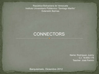 República Bolivariana de Venezuela
Instituto Universitario Politécnico “Santiago Mariño”
                  Extensión Barinas




        CONNECTORS



                                               Name: Rodríguez Jusmy
                                                      C.I. 18.655.178
                                                 Teacher: José Fermín



    Barquisimeto, Diciembre 2012
 