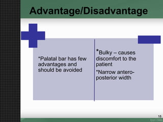 18
*Palatal bar has few
advantages and
should be avoided
*Bulky – causes
discomfort to the
patient
*Narrow antero-
posterior width
Advantage/Disadvantage
 
