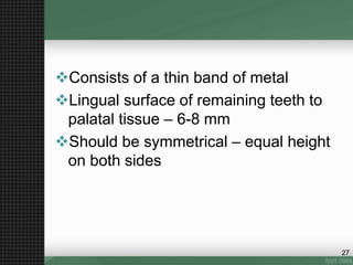 Consists of a thin band of metal
Lingual surface of remaining teeth to
palatal tissue – 6-8 mm
Should be symmetrical – equal height
on both sides
27
 