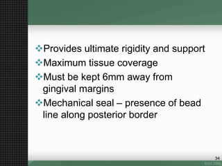 Provides ultimate rigidity and support
Maximum tissue coverage
Must be kept 6mm away from
gingival margins
Mechanical seal – presence of bead
line along posterior border
34
 