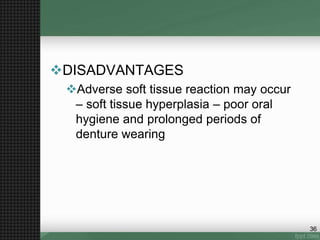 DISADVANTAGES
Adverse soft tissue reaction may occur
– soft tissue hyperplasia – poor oral
hygiene and prolonged periods of
denture wearing
36
 