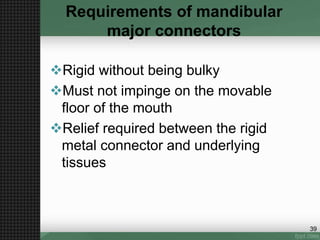 Requirements of mandibular
major connectors
Rigid without being bulky
Must not impinge on the movable
floor of the mouth
Relief required between the rigid
metal connector and underlying
tissues
39
 