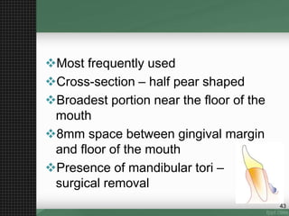 Most frequently used
Cross-section – half pear shaped
Broadest portion near the floor of the
mouth
8mm space between gingival margin
and floor of the mouth
Presence of mandibular tori –
surgical removal
43
 