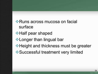 Runs across mucosa on facial
surface
Half pear shaped
Longer than lingual bar
Height and thickness must be greater
Successful treatment very limited
54
 