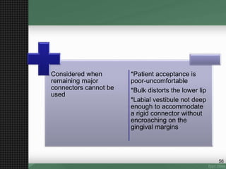 Considered when
remaining major
connectors cannot be
used
*Patient acceptance is
poor-uncomfortable
*Bulk distorts the lower lip
*Labial vestibule not deep
enough to accommodate
a rigid connector without
encroaching on the
gingival margins
56
 