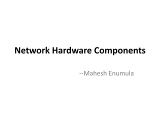 Network Hardware Components
--Mahesh Enumula
 