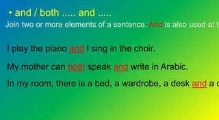 • and / both ..... and .....
Join two or more elements of a sentence. And is also used at th
I play the piano and I sing in the choir.
My mother can both speak and write in Arabic.
In my room, there is a bed, a wardrobe, a desk and a c
 