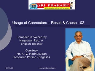 Usage of Connectors – Result & Cause - 02


             Compiled & Voiced by
               Nageswar Rao. A
                English Teacher

                    Courtesy
             Mr. K. V. Madhusudan
           Resource Person (English)


04/05/13                    anr.tuni@gmail.com
 