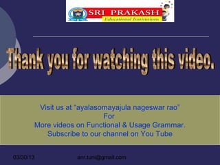 Visit us at “ayalasomayajula nageswar rao”
                            For
       More videos on Functional & Usage Grammar.
          Subscribe to our channel on You Tube


03/30/13           anr.tuni@gmail.com
 