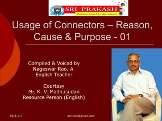 Usage of Connectors – Reason,
     Cause & Purpose - 01

             Compiled & Voiced by
               Nageswar Rao. A
                English Teacher

                    Courtesy
             Mr. K. V. Madhusudan
           Resource Person (English)


03/31/13                    anr.tuni@gmail.com
 