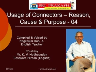 Usage of Connectors – Reason,
     Cause & Purpose - 04

             Compiled & Voiced by
               Nageswar Rao. A
                English Teacher

                    Courtesy
             Mr. K. V. Madhusudan
           Resource Person (English)


04/04/13                    anr.tuni@gmail.com
 