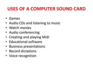 USES OF A COMPUTER SOUND CARD
• Games
• Audio CDs and listening to music
• Watch movies
• Audio conferencing
• Creating and playing Midi
• Educational software
• Business presentations
• Record dictations
• Voice recognition
 